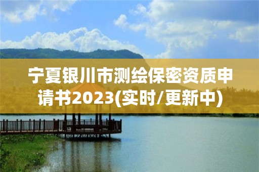 宁夏银川市测绘保密资质申请书2023(实时/更新中)