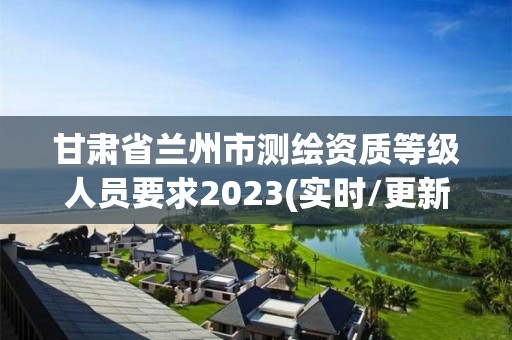 甘肃省兰州市测绘资质等级人员要求2023(实时/更新中)