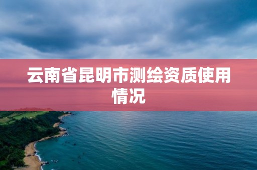 云南省昆明市测绘资质使用情况