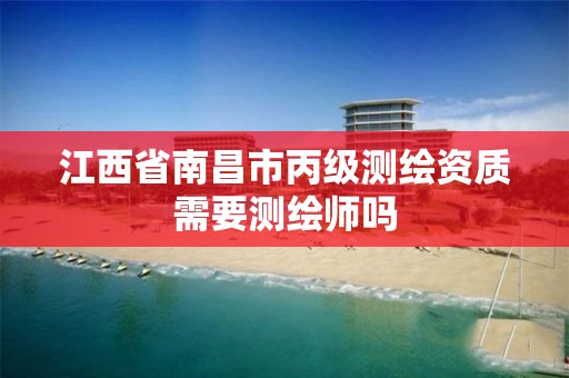 江西省南昌市丙级测绘资质需要测绘师吗