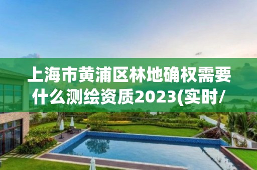 上海市黄浦区林地确权需要什么测绘资质2023(实时/更新中)