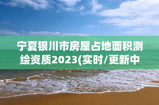 宁夏银川市房屋占地面积测绘资质2023(实时/更新中)