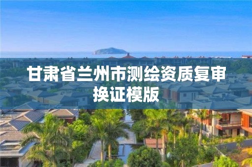 甘肃省兰州市测绘资质复审换证模版