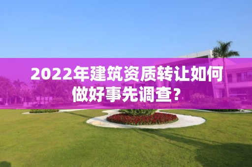 2022年建筑资质转让如何做好事先调查？