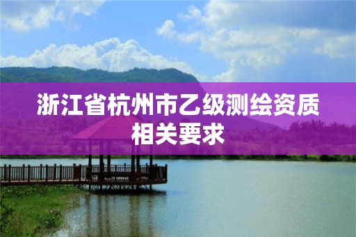 浙江省杭州市乙级测绘资质相关要求