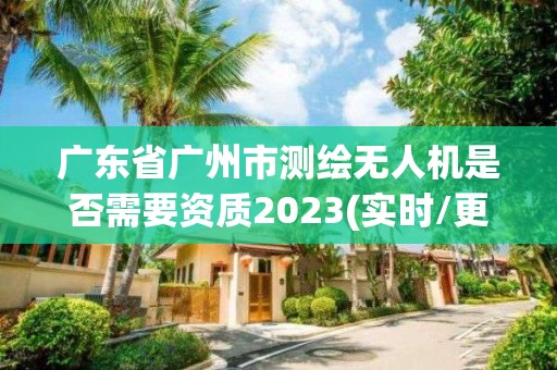 广东省广州市测绘无人机是否需要资质2023(实时/更新中)