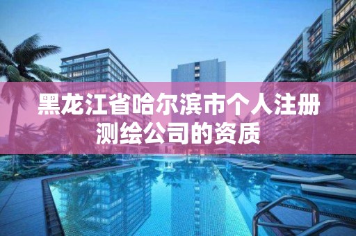 黑龙江省哈尔滨市个人注册测绘公司的资质