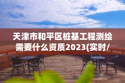 天津市和平区桩基工程测绘需要什么资质2023(实时/更新中)