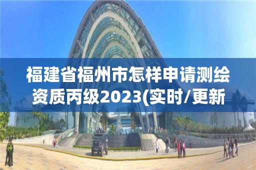 福建省福州市怎样申请测绘资质丙级2023(实时/更新中)