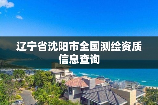 辽宁省沈阳市全国测绘资质信息查询