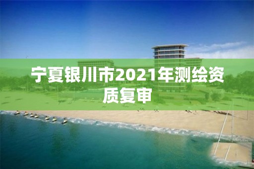 宁夏银川市2021年测绘资质复审