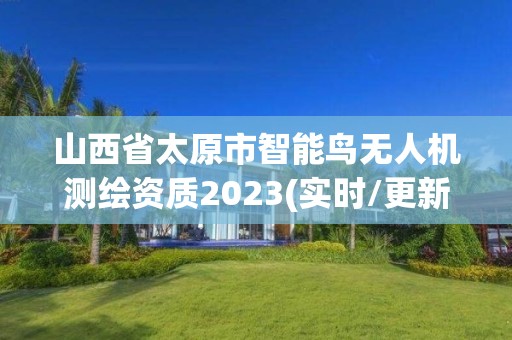 山西省太原市智能鸟无人机测绘资质2023(实时/更新中)