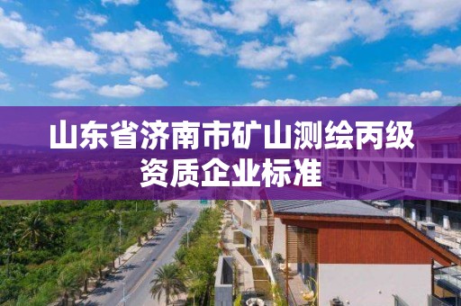 山东省济南市矿山测绘丙级资质企业标准