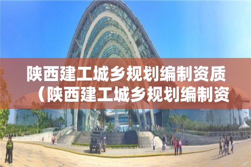 陕西建工城乡规划编制资质（陕西建工城乡规划编制资质要求）