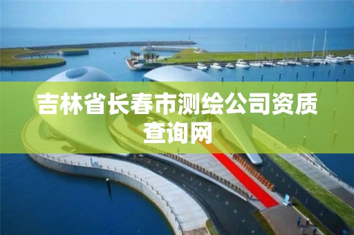 吉林省长春市测绘公司资质查询网