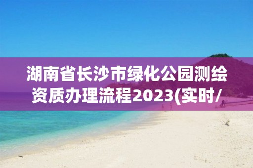 湖南省长沙市绿化公园测绘资质办理流程2023(实时/更新中)