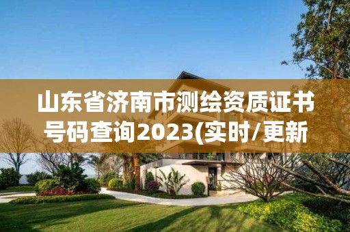 山东省济南市测绘资质证书号码查询2023(实时/更新中)