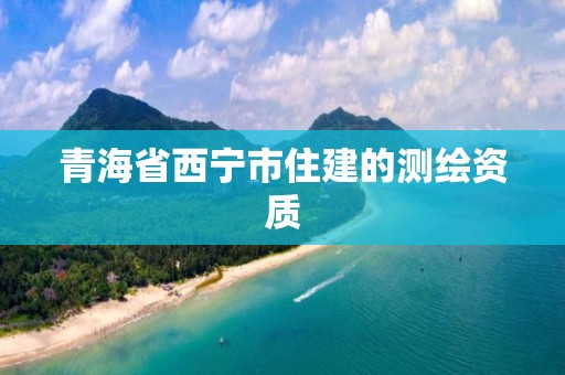 青海省西宁市住建的测绘资质