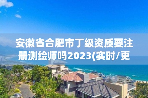 安徽省合肥市丁级资质要注册测绘师吗2023(实时/更新中)