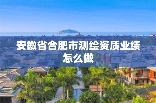 安徽省合肥市测绘资质业绩怎么做