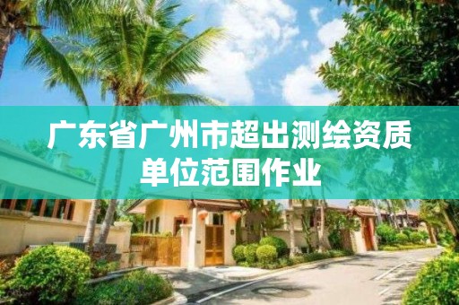 广东省广州市超出测绘资质单位范围作业