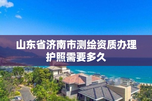 山东省济南市测绘资质办理护照需要多久