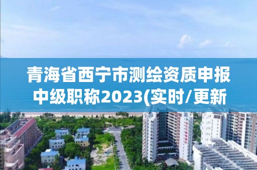 青海省西宁市测绘资质申报中级职称2023(实时/更新中)