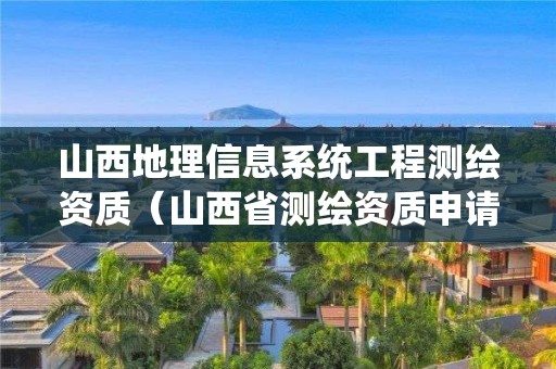 山西地理信息系统工程测绘资质（山西省测绘资质申请）