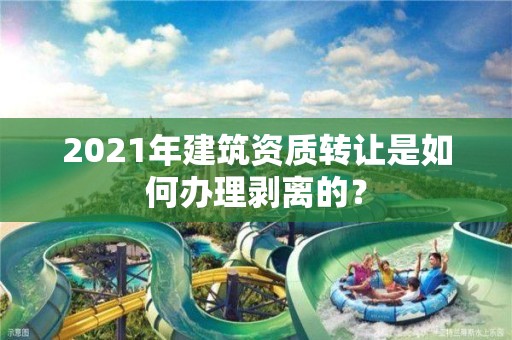 2021年建筑资质转让是如何办理剥离的？