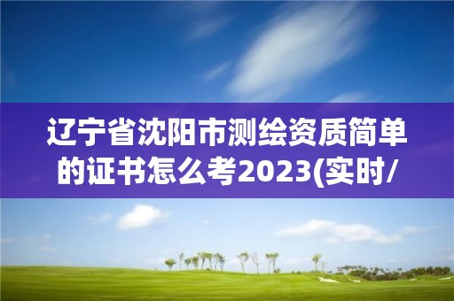 辽宁省沈阳市测绘资质简单的证书怎么考2023(实时/更新中)