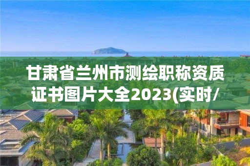 甘肃省兰州市测绘职称资质证书图片大全2023(实时/更新中)