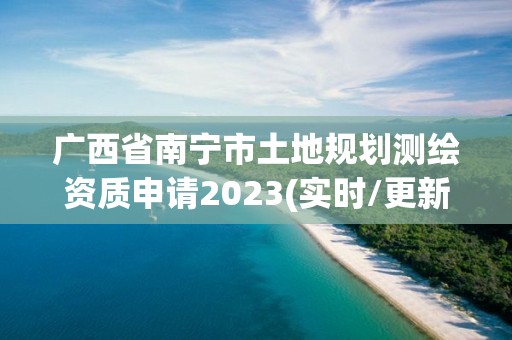 广西省南宁市土地规划测绘资质申请2023(实时/更新中)