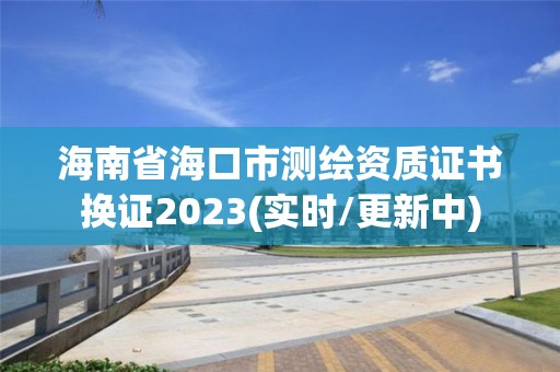 海南省海口市测绘资质证书换证2023(实时/更新中)