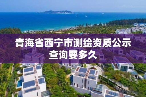 青海省西宁市测绘资质公示查询要多久