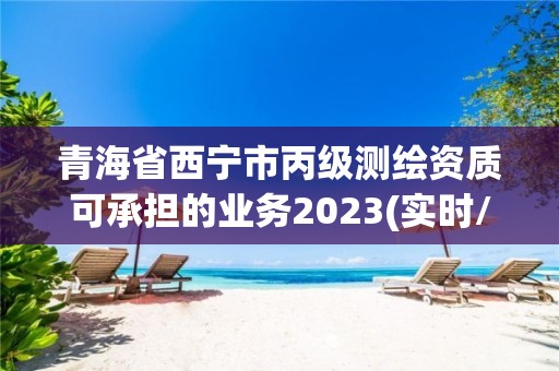 青海省西宁市丙级测绘资质可承担的业务2023(实时/更新中)