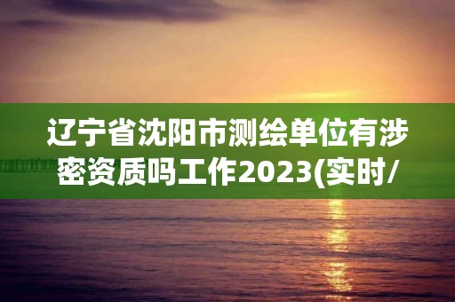 辽宁省沈阳市测绘单位有涉密资质吗工作2023(实时/更新中)