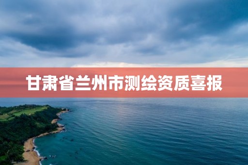 甘肃省兰州市测绘资质喜报