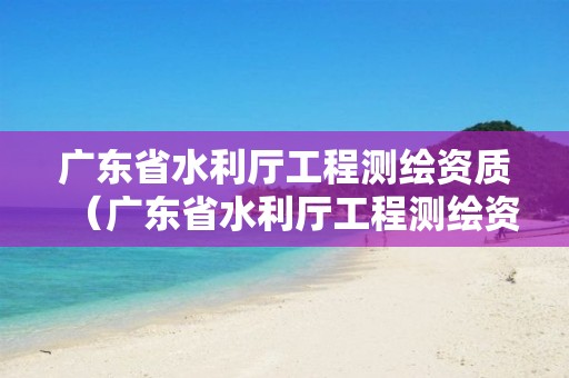 广东省水利厅工程测绘资质（广东省水利厅工程测绘资质证书查询）