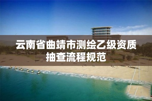 云南省曲靖市测绘乙级资质抽查流程规范