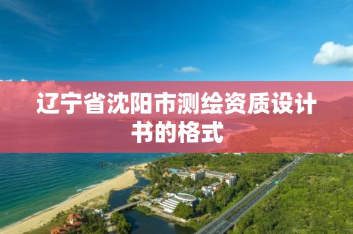 辽宁省沈阳市测绘资质设计书的格式