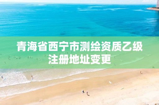 青海省西宁市测绘资质乙级注册地址变更