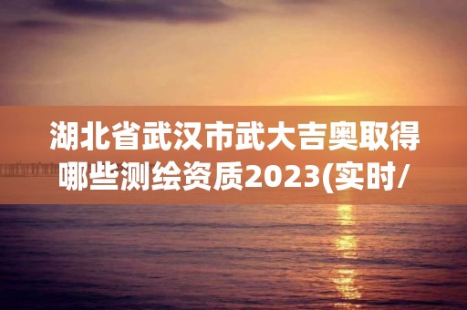 湖北省武汉市武大吉奥取得哪些测绘资质2023(实时/更新中)