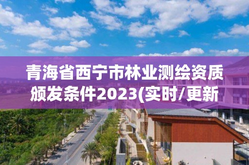 青海省西宁市林业测绘资质颁发条件2023(实时/更新中)