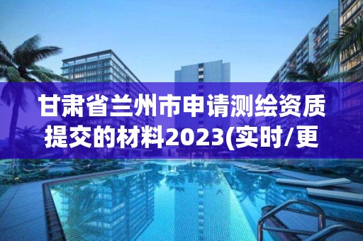 甘肃省兰州市申请测绘资质提交的材料2023(实时/更新中)