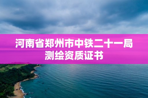 河南省郑州市中铁二十一局测绘资质证书