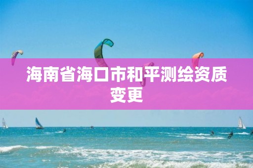 海南省海口市和平测绘资质变更