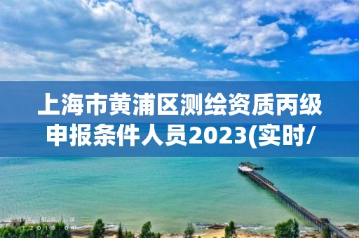 上海市黄浦区测绘资质丙级申报条件人员2023(实时/更新中)