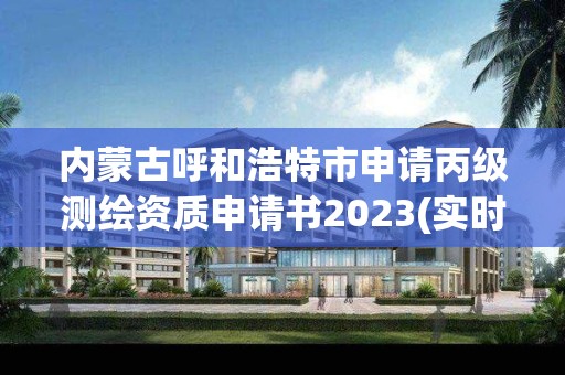 内蒙古呼和浩特市申请丙级测绘资质申请书2023(实时/更新中)