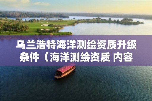 乌兰浩特海洋测绘资质升级条件（海洋测绘资质 内容）