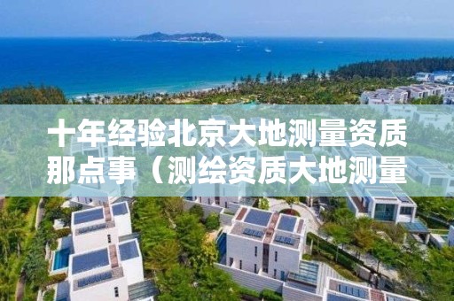 十年经验北京大地测量资质那点事（测绘资质大地测量）